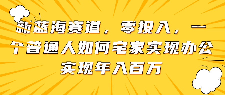 新蓝海赛道,零投入,一个普通人如何宅家办公实现年入百万-生财