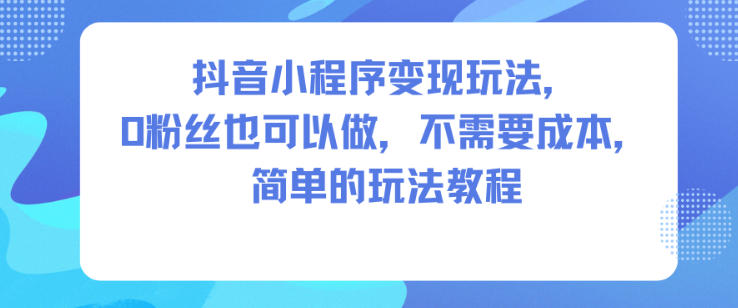 抖音小程序变现玩法,0粉丝也可以做,不需要成本,简单的玩法教程-生财