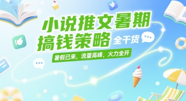 小说推文暑期搞钱策略,全干货,暑假已来,流量高峰,火力全开-生财