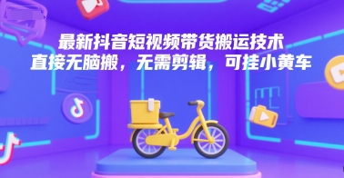 最新抖音短视频带货搬运技术，直接无脑搬，无需剪辑，可挂小黄车-生财