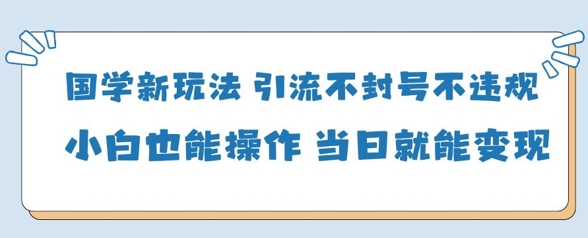 国学新玩法,引流不封号不违规小白也能操作,当日就能变现-生财
