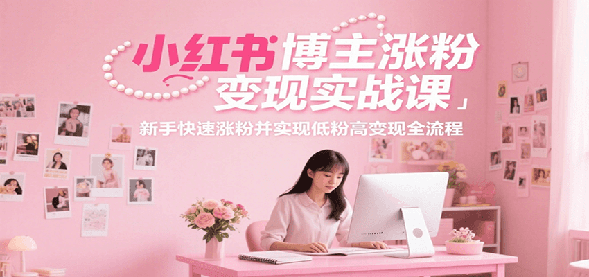 小红书博主涨粉变现实战课，新手快速涨粉并实现低粉高变现全流程-生财