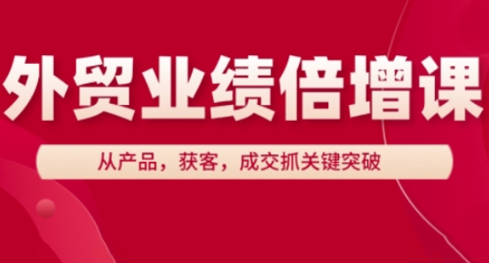 外贸业绩倍增课,从产品,获客,成交抓关键突破-生财