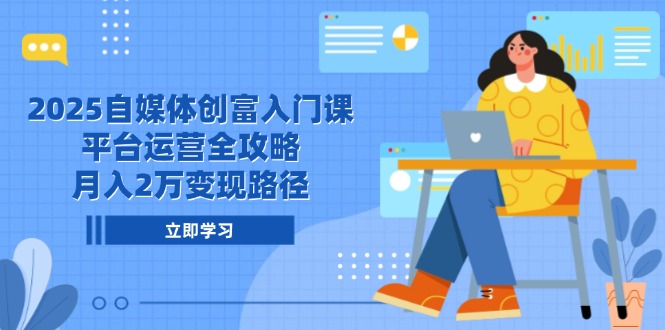 2025自媒体创富入门课，平台运营全攻略，月入2万变现路径-生财