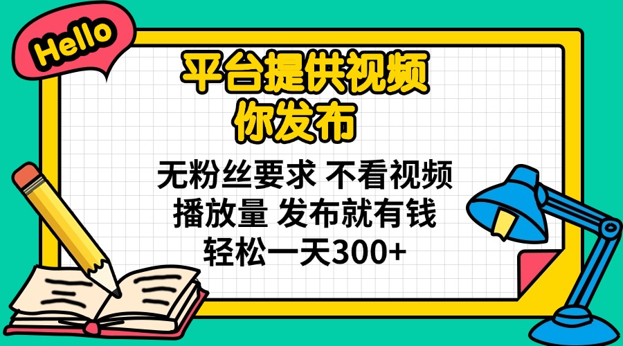 平台提供视频 你发布 无粉丝要求 不看视频播放量 发布就有钱 轻松一天300+-生财