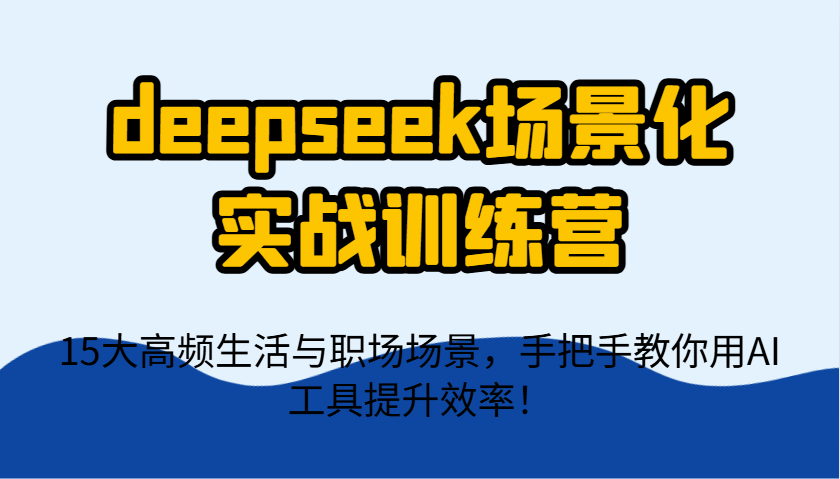 deepseek场景化实战训练营,15大高频生活与职场场景,手把手教你用AI工具提升效率!-生财