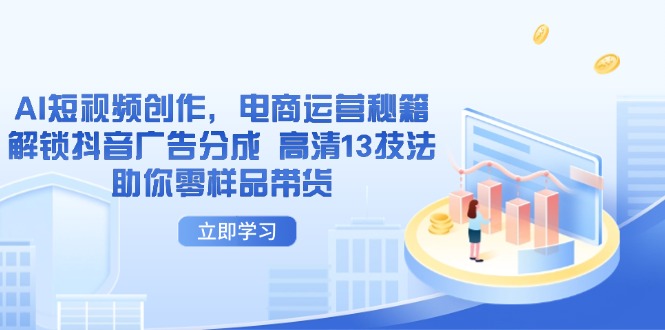 AI短视频创作,电商运营秘籍,解锁抖音广告分成 高清13技法助你零样品带货-生财