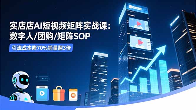 实体店AI短视频矩阵实战课:数字人/团购/矩阵SOP,引流成本降70%销量翻3倍-生财