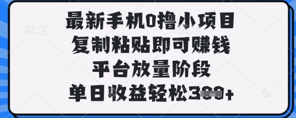 最新手机0撸小项目，复制粘贴即可挣钱，平台放量阶段，单日收益轻松3张+【揭秘】-生财