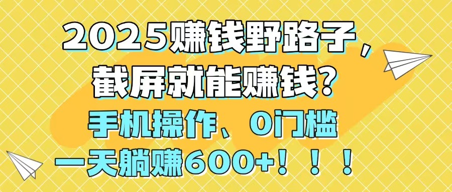 2025赚钱野路子，截屏就能赚钱？手机操作0门槛，一天躺赚600+！！！-生财