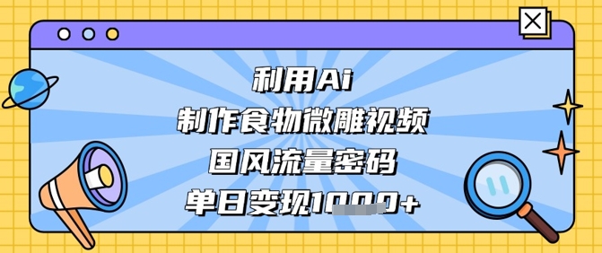 利用Ai制作食物微雕视频,国风流量密码,单日变现数张-生财