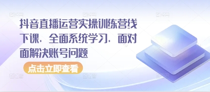 抖音直播运营实操训练营线下课,全面系统学习,面对面解决账号问题-生财