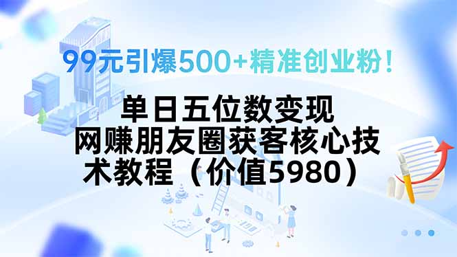 99元引爆500+精准创业粉!单日五位数变现,网赚朋友圈获客核心技术教程...-生财