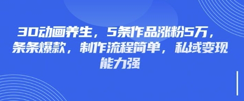 3D动画养生,5条作品涨粉5万,条条爆款,制作流程简单,私域变现能力强-生财