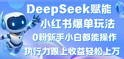 DeepSeek赋能小红书爆单玩法0粉新手小白都能操作,执行力跟上收益轻松上W,懒人勿做-生财