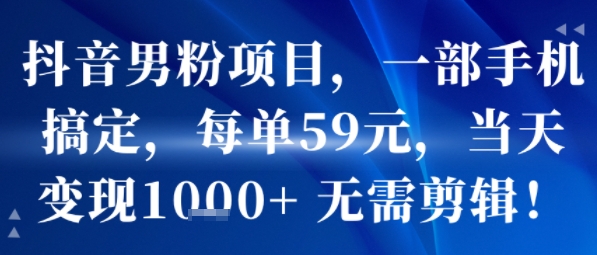 抖音男粉项目,一部手机搞定,每单59米,当天变现1k+ 无需剪辑-生财