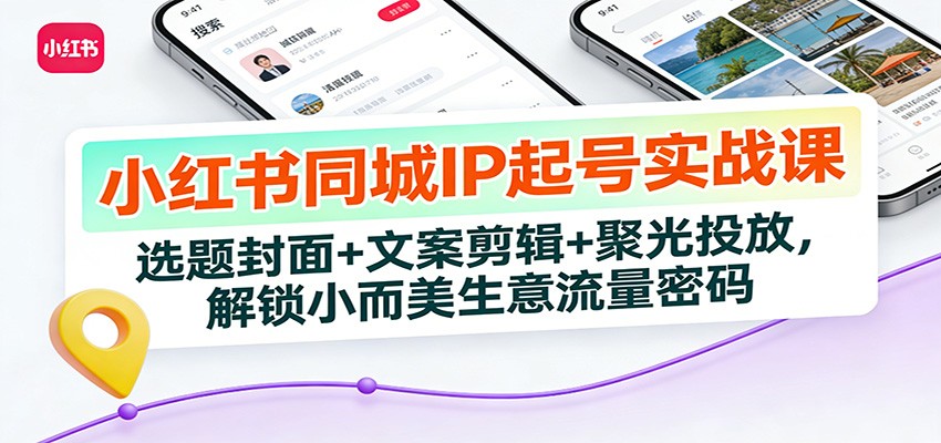 小红书同城IP起号实战课：选题封面+文案剪辑+聚光投放，解锁小而美生意流量密码-生财