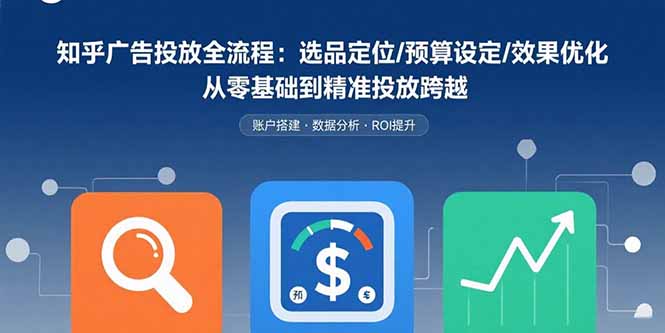 知乎广告投放全流程:选品定位/预算设定/效果优化 从零基础到精准投放跨越-生财