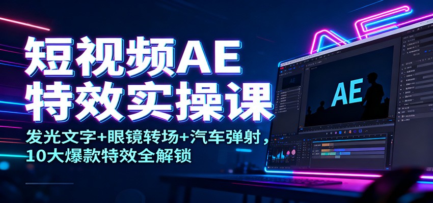 短视频AE特效实操课：发光文字+眼镜转场+汽车弹射，10大爆款特效全解锁-生财