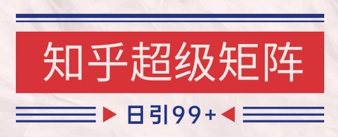 知乎超级矩阵玩法引流高质量精准粉SEO覆盖，日变现1k+【揭秘】-生财