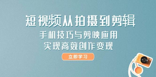 短视频从拍摄到剪辑，手机技巧与剪映应用，实现高效创作变现-生财
