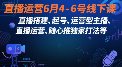 直播运营6月4-6号线下课，‬直播搭建、起号、运营型主播、直播运‬营、随心推独家打法等-生财