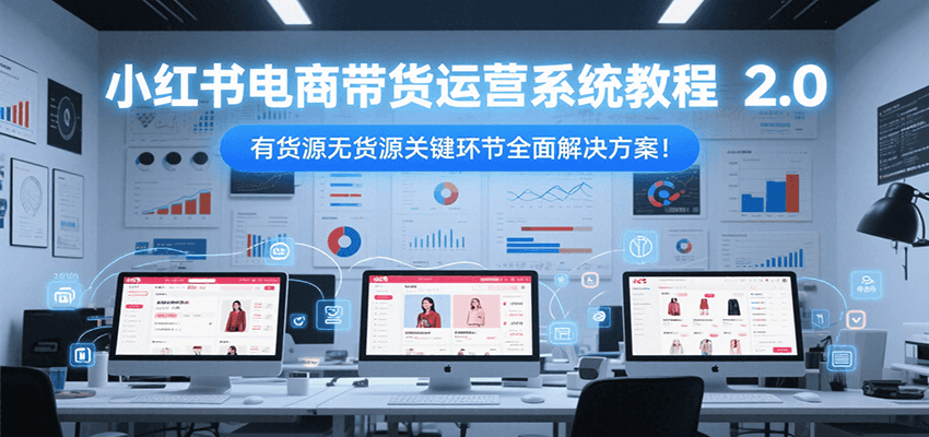 小红书电商带货运营系统教程2.0,有货源无货源关键环节全面解决方案!-生财
