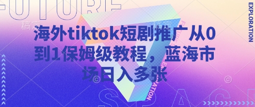 海外tiktok短剧推广从0到1保姆级教程，蓝海市场日入多张-生财