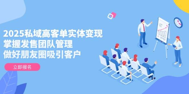 2025私域高客单实体变现，掌握发售团队管理，做好朋友圈吸引客户-生财