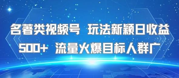 名著类视频号 玩法新颖日收益500+ 流量火爆目标人群广-生财