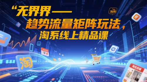 无界-趋势流量矩阵玩法，淘系线上精品课-生财
