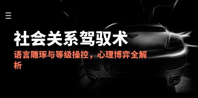 2025社会关系驾驭术,语言雕琢与等级操控,心理博弈全解析-生财