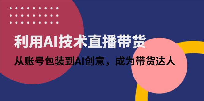 利用AI技术直播带货:从账号包装到AI创意,成为带货达人-生财