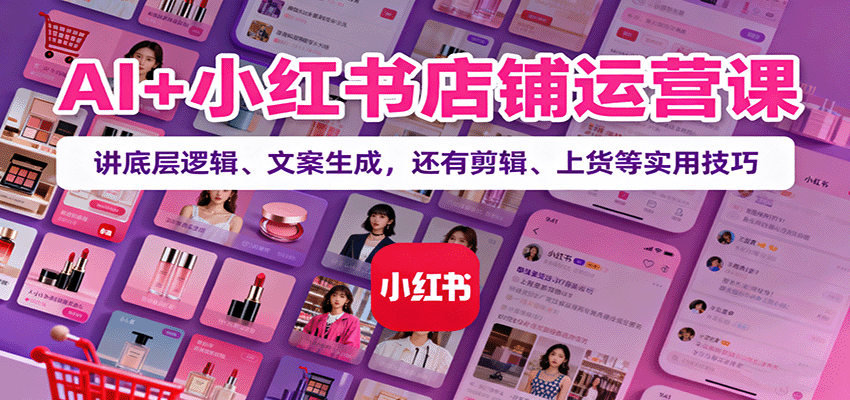 AI+小红书店铺运营课：讲底层逻辑、文案生成，还有剪辑、上货等实用技巧-生财