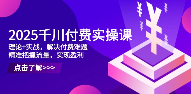 2025千川付费实操课,理论+实战,解决付费难题,精准把握流量,实现盈利-生财