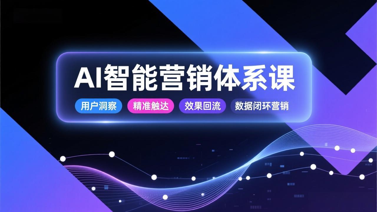 AI智能营销体系课,从用户洞察、精准触达到效果回流的数据闭环营销,提升整体营销效率与转化率-生财