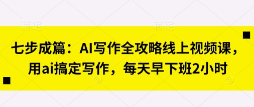 七步成篇：AI写作全攻略线上视频课，用ai搞定写作，每天早下班2小时-生财