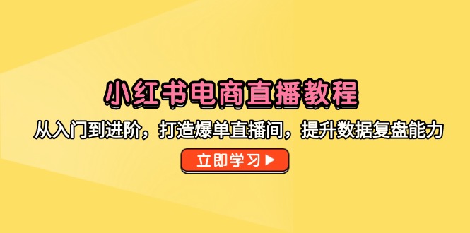 小红书电商直播教程,从入门到进阶,打造爆单直播间,提升数据复盘能力-生财