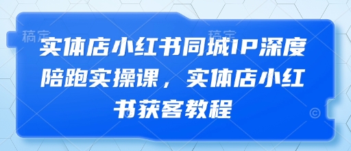 实体店小红书同城IP深度陪跑实操课,实体店小红书获客教程-生财