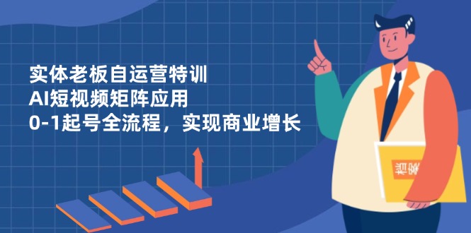 实体老板自运营特训，AI短视频矩阵应用，0-1起号全流程，实现商业增长-生财
