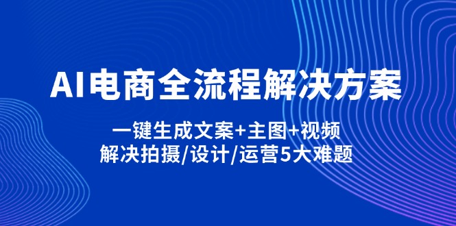 AI电商全流程解决方案,一键生成文案+主图+视频,解决拍摄/设计/运营5大难题-生财