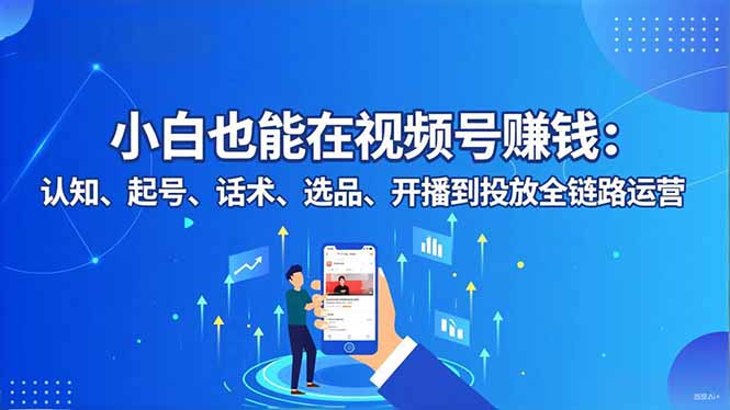 小白也能在视频号赚钱：认知、起号、话术、选品、开播到投放全链路运营-生财