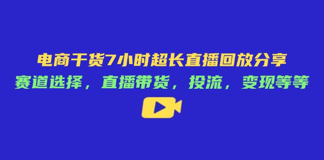 电商干货7小时超长直播回放分享:赛道选择,直播带货,投流,变现等等-生财