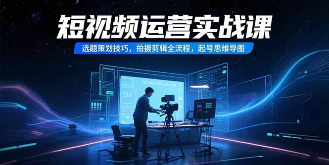 短视频运营实战课，选题策划技巧，拍摄剪辑全流程，起号思维导图-生财