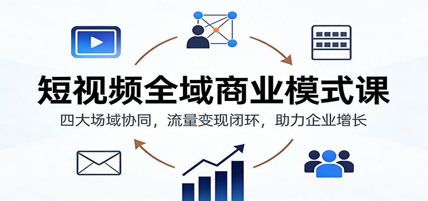 短视频全域商业模式课:四大场域协同,流量变现闭环,助力企业增长-生财