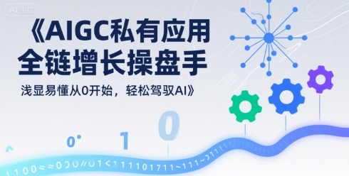 AIGC私有化应用全链增长操盘手，浅显易懂从0开始，轻松驾驭AI-生财