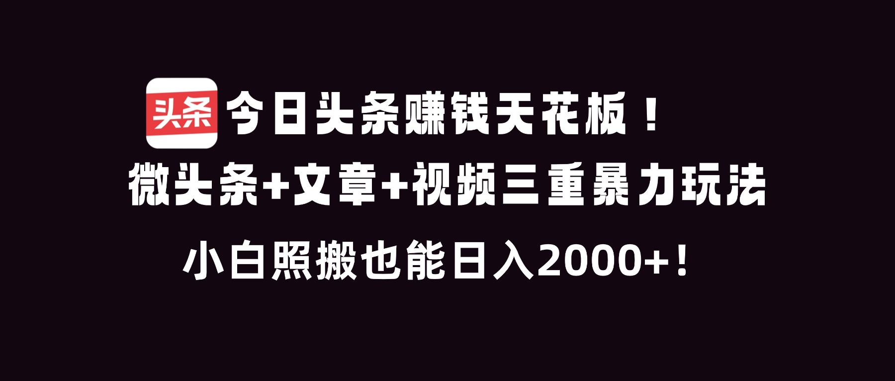 今日头条赚钱天花板！微头条+文章+视频三重暴利玩法，小白照搬也能日人2000+-生财