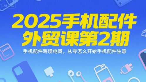 2025手机配件外贸课第2期,手机配件跨境电商,从零怎么开始手机配件生意-生财