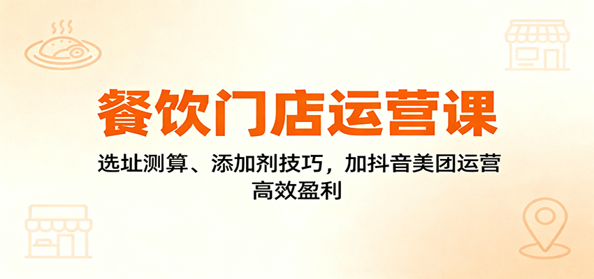 餐饮门店运营课:选址测算、添加剂技巧,加抖音美团运营,高效盈利-生财