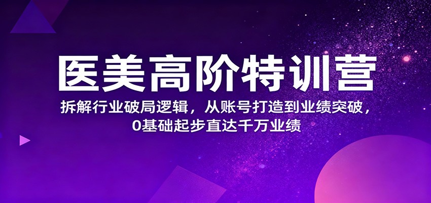 医美高阶特训营，拆解行业破局逻辑，从账号打造到业绩突破，0基础起步直达千万业绩-生财